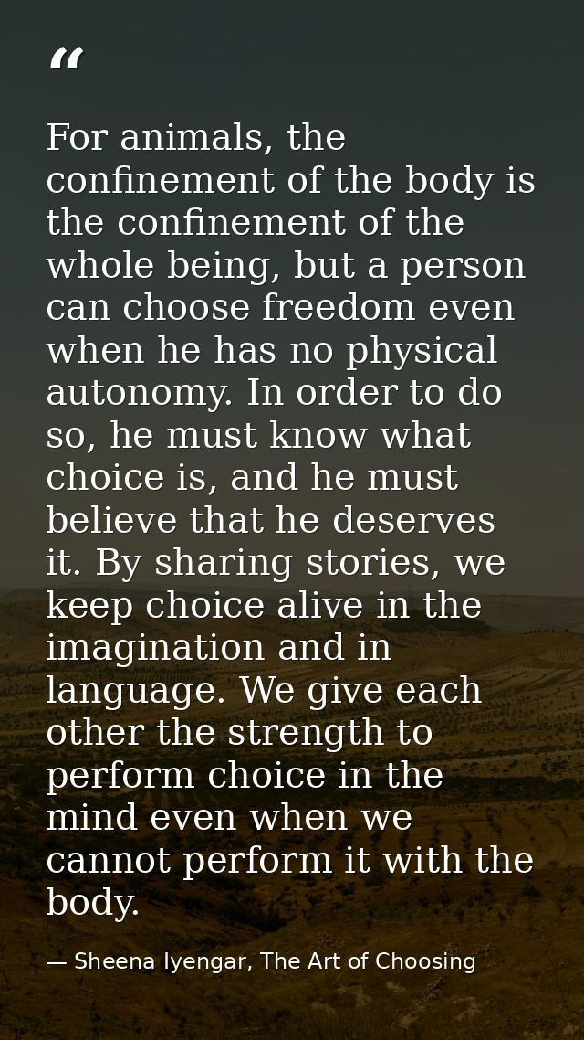 For animals, the confinement of the body is the confinement of the whole being, but a person can choose freedom even whe — Sheena Iyengar, The Art of Choosing