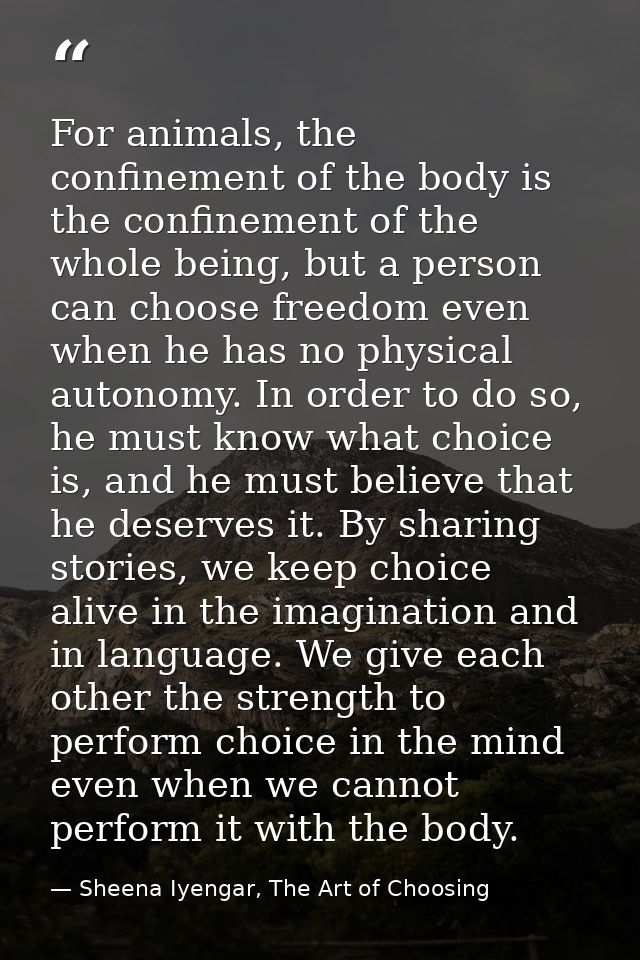 For animals, the confinement of the body is the confinement of the whole being, but a person can choose freedom even whe — Sheena Iyengar, The Art of Choosing