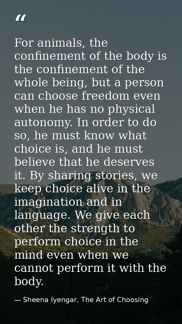 For animals, the confinement of the body is the confinement of the whole being, but a person can choose freedom even whe — Sheena Iyengar, The Art of Choosing