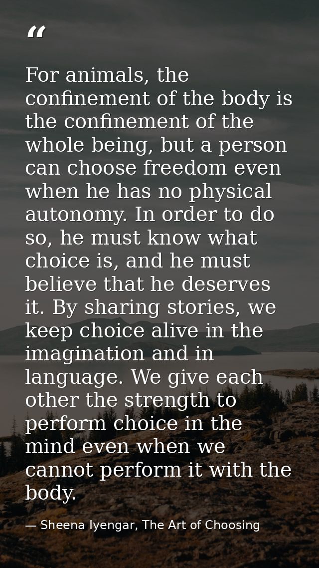 For animals, the confinement of the body is the confinement of the whole being, but a person can choose freedom even whe — Sheena Iyengar, The Art of Choosing