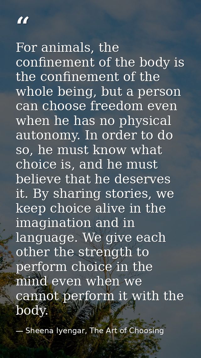 For animals, the confinement of the body is the confinement of the whole being, but a person can choose freedom even whe — Sheena Iyengar, The Art of Choosing