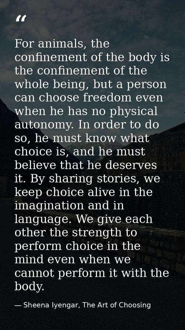 For animals, the confinement of the body is the confinement of the whole being, but a person can choose freedom even whe — Sheena Iyengar, The Art of Choosing
