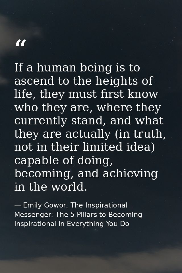 If a human being is to ascend to the heights of life, they must first know who they are, where they currently stand, and — Emily Gowor, The Inspirational Messenger: The 5 Pillars to Becoming Inspirational in Everything You Do