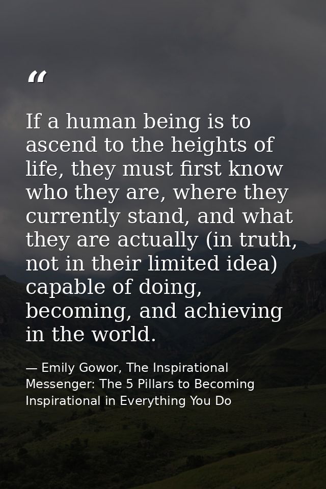 If a human being is to ascend to the heights of life, they must first know who they are, where they currently stand, and — Emily Gowor, The Inspirational Messenger: The 5 Pillars to Becoming Inspirational in Everything You Do