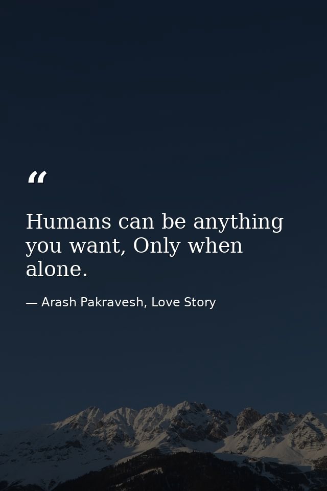 Humans can be anything you want, Only when alone. — Arash Pakravesh, Love Story