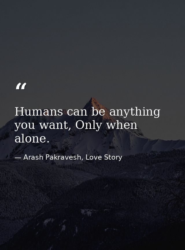 Humans can be anything you want, Only when alone. — Arash Pakravesh, Love Story