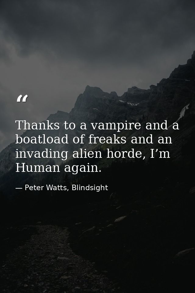 Thanks to a vampire and a boatload of freaks and an invading alien horde, I’m Human again. — Peter Watts, Blindsight