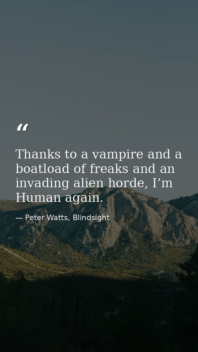 Thanks to a vampire and a boatload of freaks and an invading alien horde, I’m Human again. — Peter Watts, Blindsight