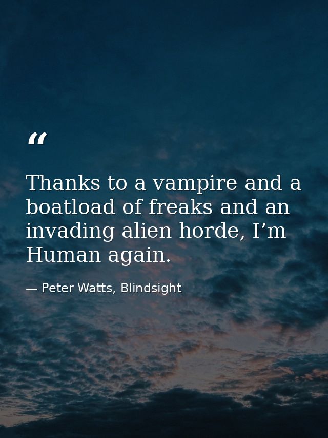 Thanks to a vampire and a boatload of freaks and an invading alien horde, I’m Human again. — Peter Watts, Blindsight