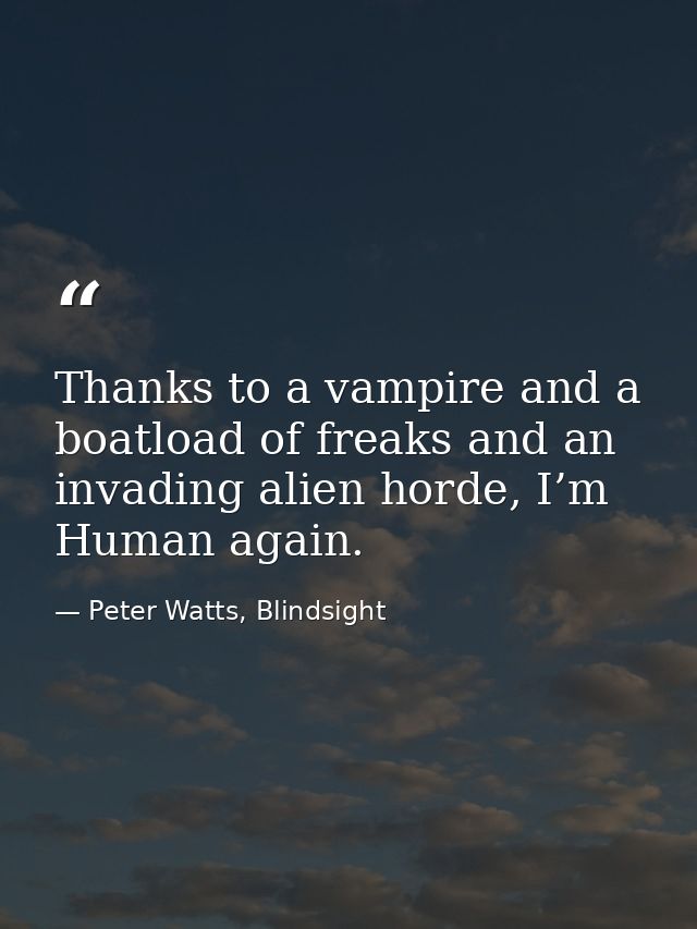 Thanks to a vampire and a boatload of freaks and an invading alien horde, I’m Human again. — Peter Watts, Blindsight