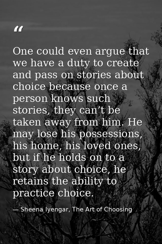 One could even argue that we have a duty to create and pass on stories about choice because once a person knows such sto — Sheena Iyengar, The Art of Choosing