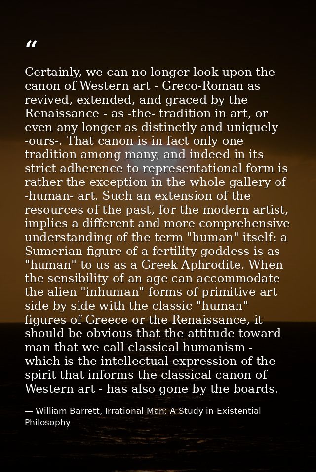 Certainly, we can no longer look upon the canon of Western art - Greco-Roman as revived, extended, and graced by the Ren — William Barrett, Irrational Man: A Study in Existential Philosophy