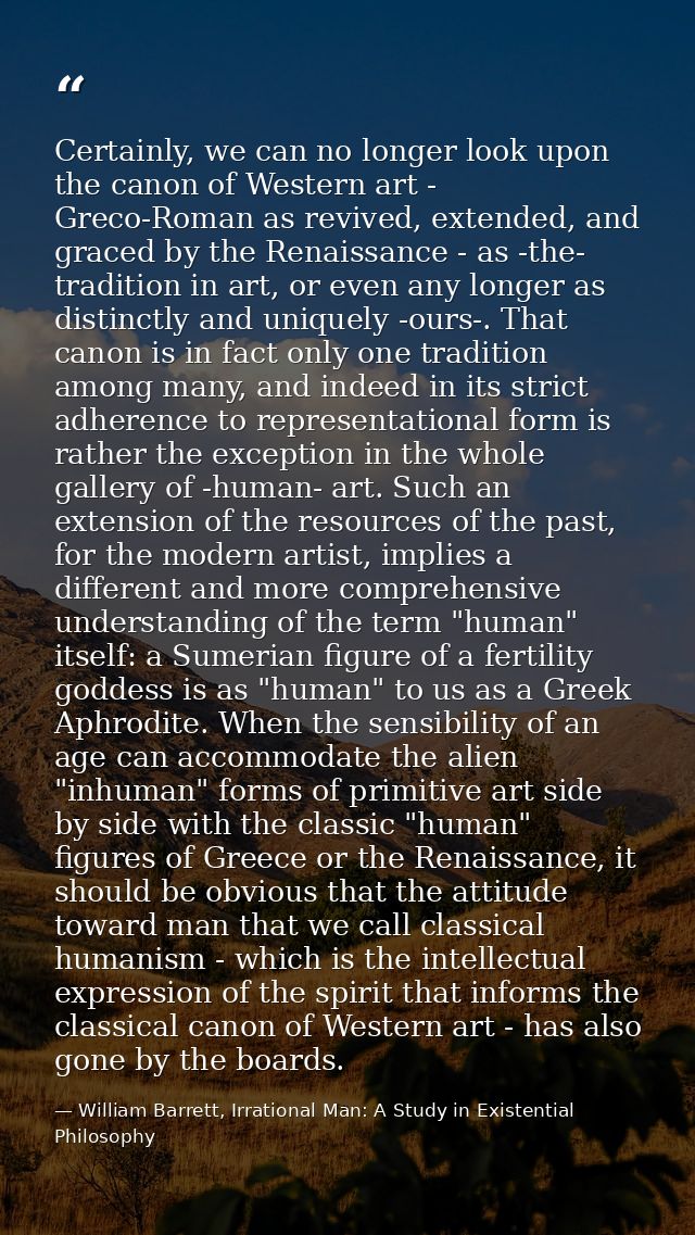 Certainly, we can no longer look upon the canon of Western art - Greco-Roman as revived, extended, and graced by the Ren — William Barrett, Irrational Man: A Study in Existential Philosophy
