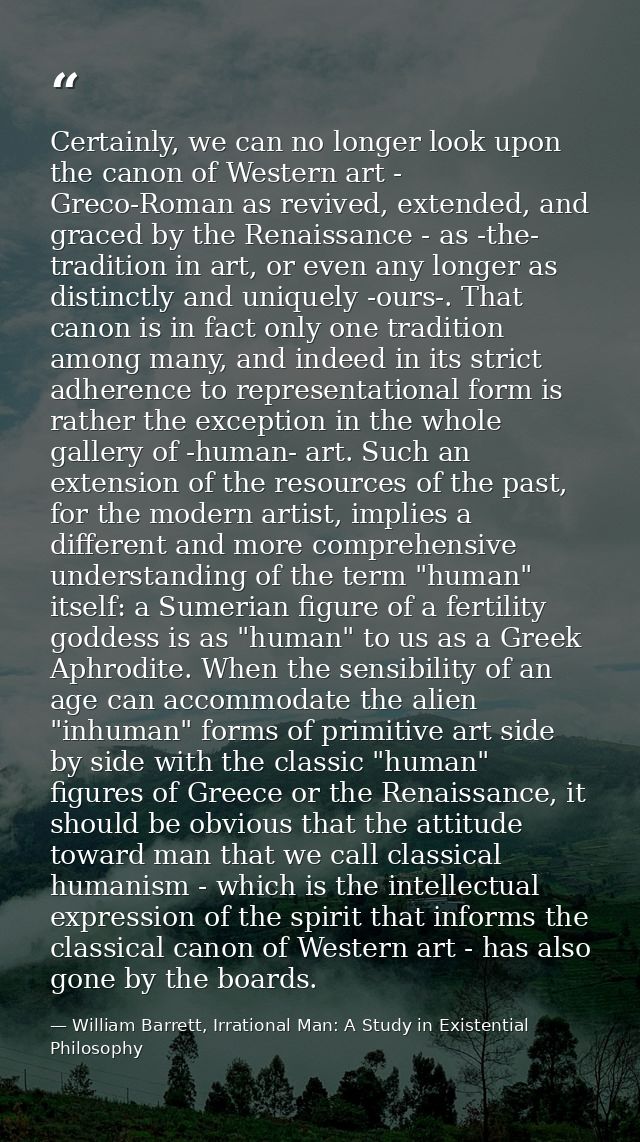 Certainly, we can no longer look upon the canon of Western art - Greco-Roman as revived, extended, and graced by the Ren — William Barrett, Irrational Man: A Study in Existential Philosophy