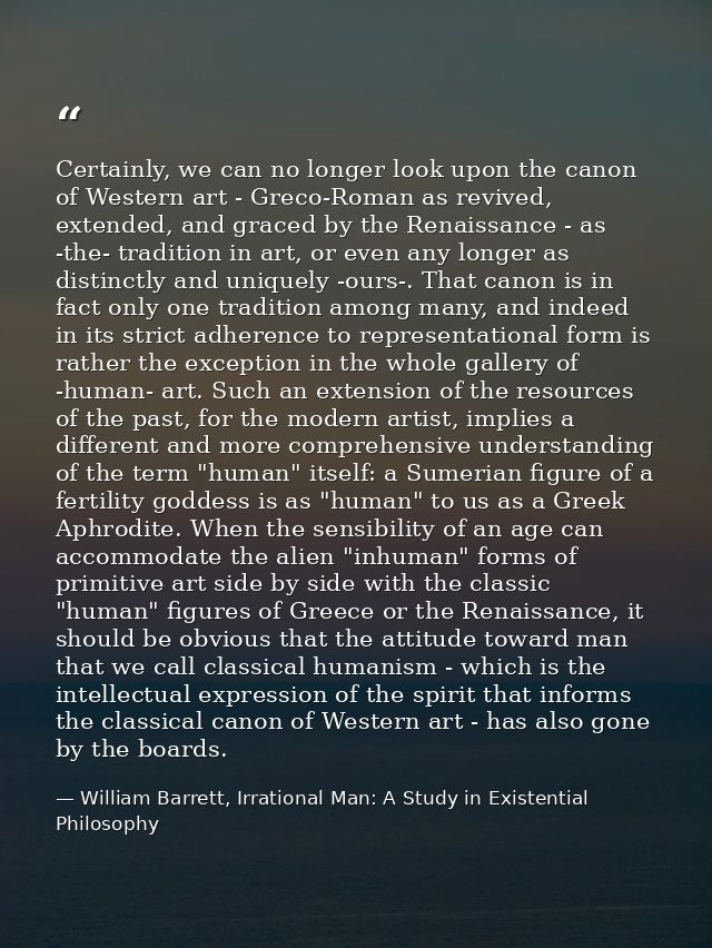 Certainly, we can no longer look upon the canon of Western art - Greco-Roman as revived, extended, and graced by the Ren — William Barrett, Irrational Man: A Study in Existential Philosophy