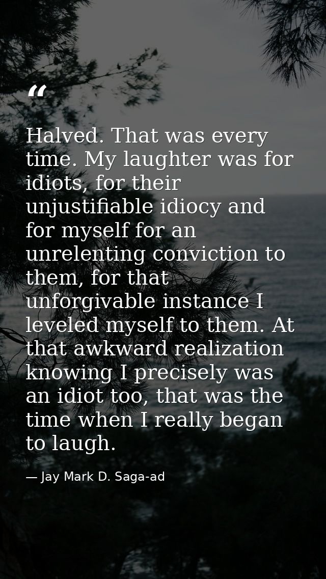 Halved. That was every time. My laughter was for idiots, for their unjustifiable idiocy and for myself for an unrelentin — Jay Mark D. Saga-ad