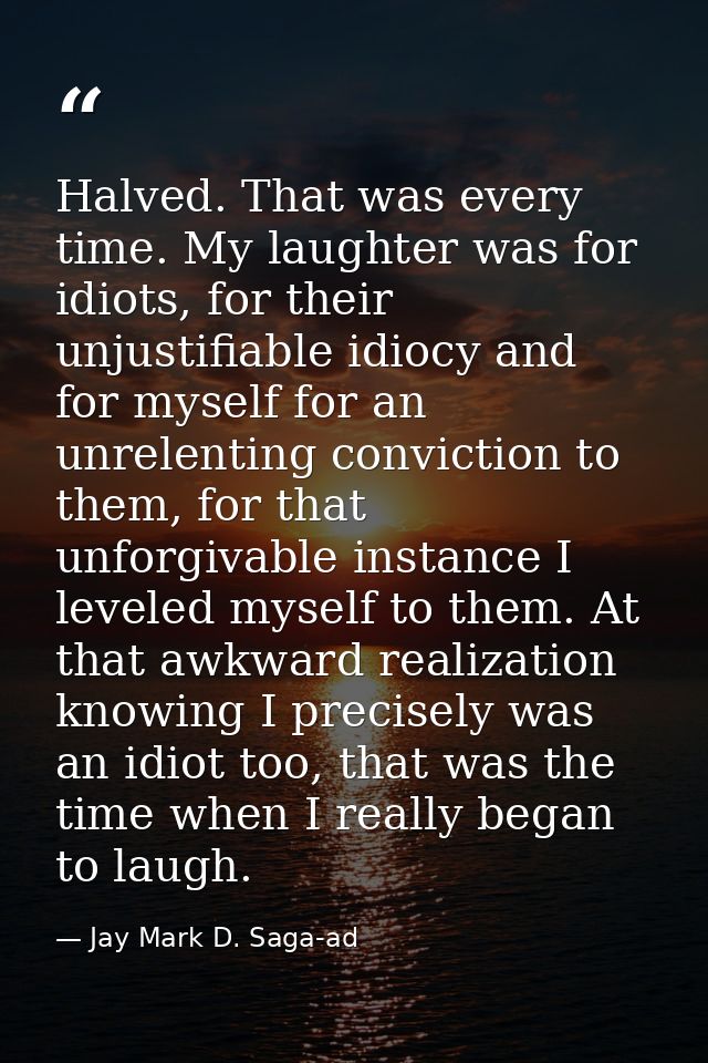 Halved. That was every time. My laughter was for idiots, for their unjustifiable idiocy and for myself for an unrelentin — Jay Mark D. Saga-ad