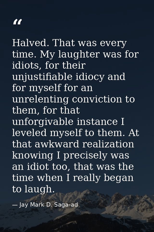 Halved. That was every time. My laughter was for idiots, for their unjustifiable idiocy and for myself for an unrelentin — Jay Mark D. Saga-ad