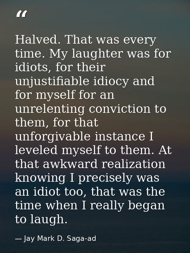 Halved. That was every time. My laughter was for idiots, for their unjustifiable idiocy and for myself for an unrelentin — Jay Mark D. Saga-ad
