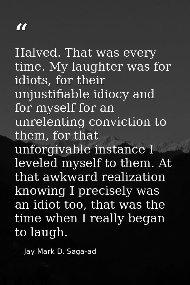 Halved. That was every time. My laughter was for idiots, for their unjustifiable idiocy and for myself for an unrelentin — Jay Mark D. Saga-ad