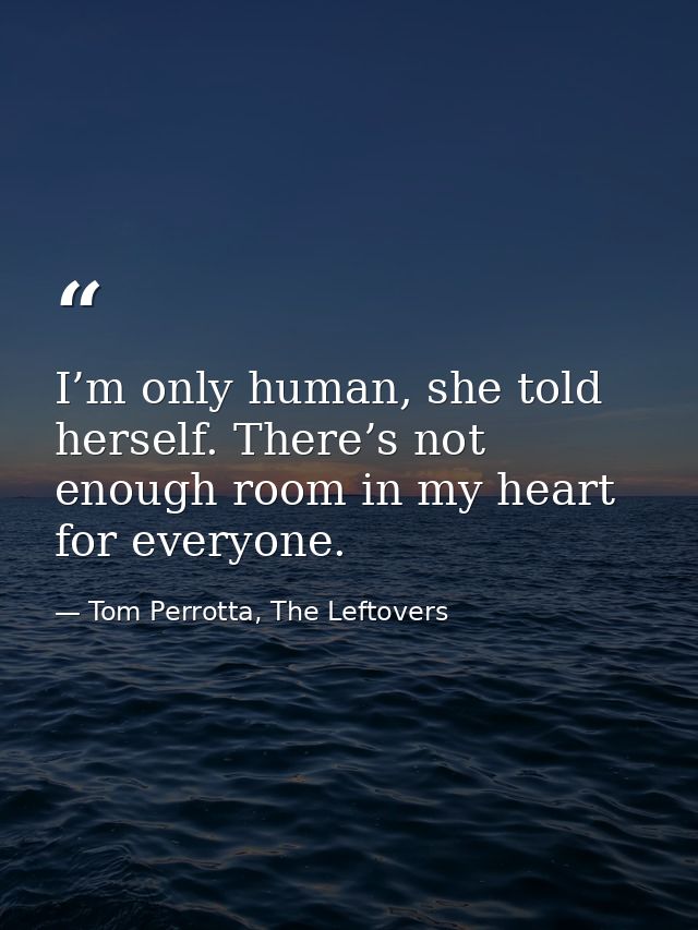 I’m only human, she told herself. There’s not enough room in my heart for everyone. — Tom Perrotta, The Leftovers