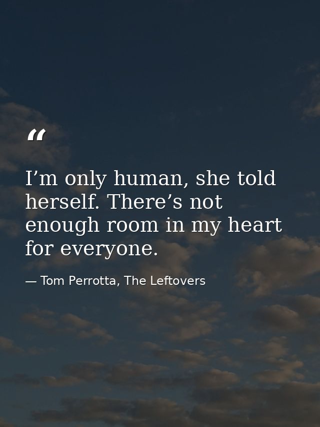 I’m only human, she told herself. There’s not enough room in my heart for everyone. — Tom Perrotta, The Leftovers