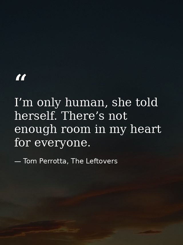 I’m only human, she told herself. There’s not enough room in my heart for everyone. — Tom Perrotta, The Leftovers
