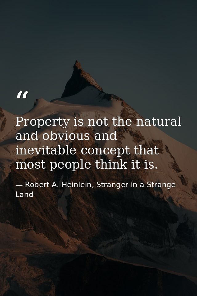 Property is not the natural and obvious and inevitable concept that most people think it is. — Robert A. Heinlein, Stranger in a Strange Land