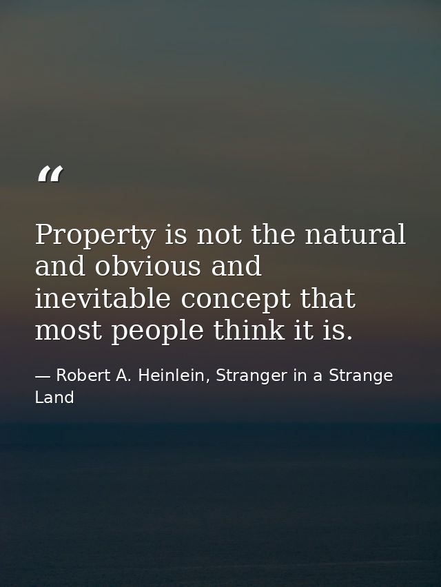 Property is not the natural and obvious and inevitable concept that most people think it is. — Robert A. Heinlein, Stranger in a Strange Land