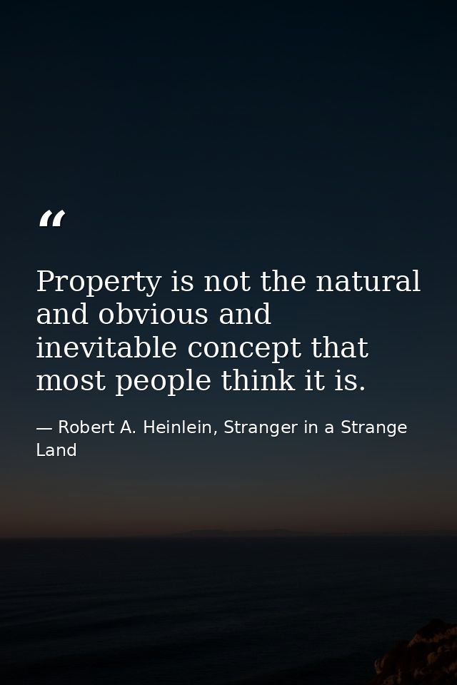 Property is not the natural and obvious and inevitable concept that most people think it is. — Robert A. Heinlein, Stranger in a Strange Land