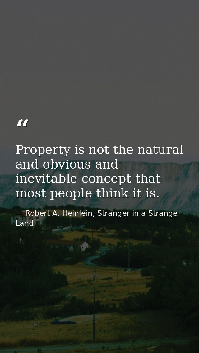 Property is not the natural and obvious and inevitable concept that most people think it is. — Robert A. Heinlein, Stranger in a Strange Land