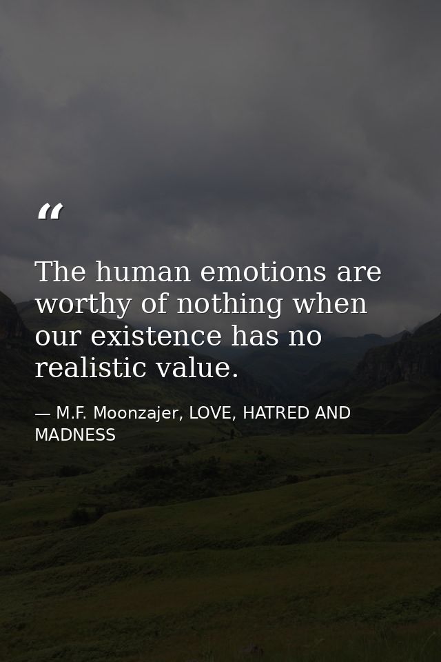 The human emotions are worthy of nothing when our existence has no realistic value. — M.F. Moonzajer, LOVE, HATRED AND MADNESS