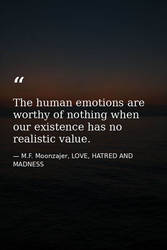 The human emotions are worthy of nothing when our existence has no realistic value. — M.F. Moonzajer, LOVE, HATRED AND MADNESS