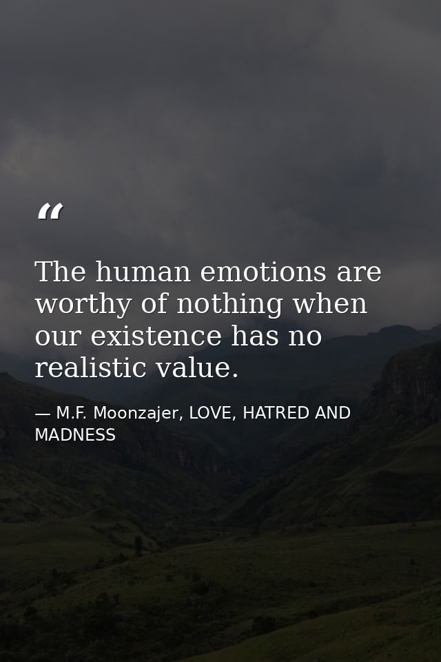The human emotions are worthy of nothing when our existence has no realistic value. — M.F. Moonzajer, LOVE, HATRED AND MADNESS