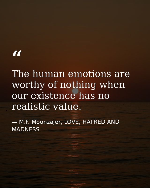 The human emotions are worthy of nothing when our existence has no realistic value. — M.F. Moonzajer, LOVE, HATRED AND MADNESS