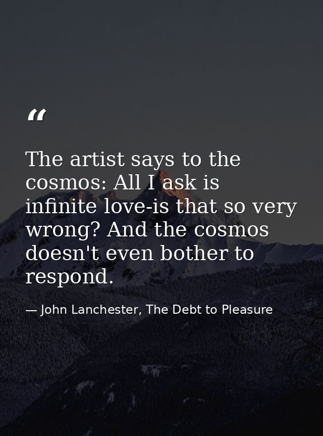 The artist says to the cosmos: All I ask is infinite love-is that so very wrong? And the cosmos doesn't even bother to r — John Lanchester, The Debt to Pleasure