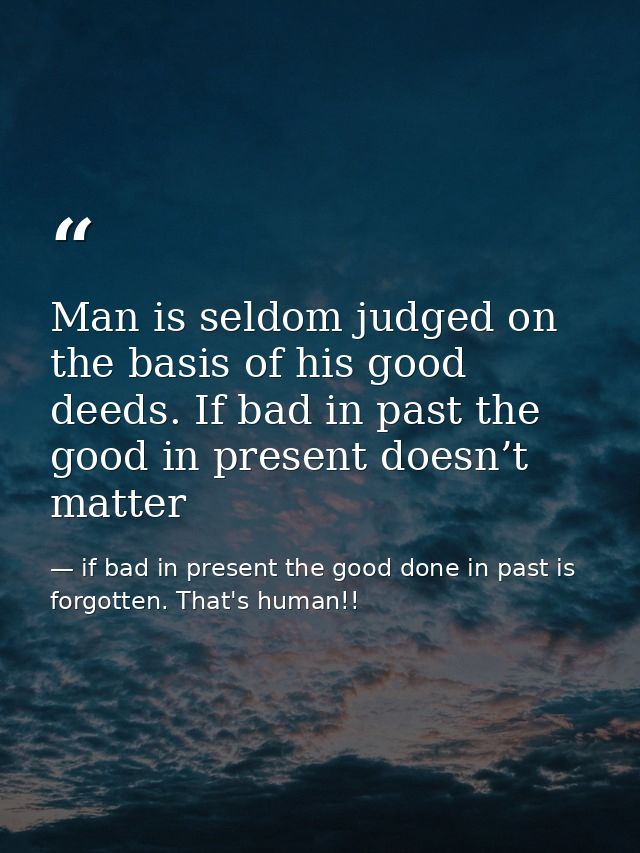 Man is seldom judged on the basis of his good deeds. If bad in past the good in present doesn’t matter — if bad in present the good done in past is forgotten. That's human!!