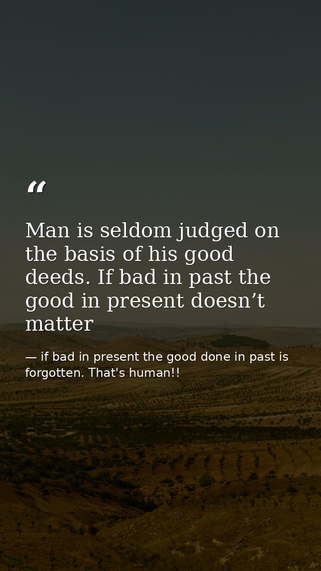 Man is seldom judged on the basis of his good deeds. If bad in past the good in present doesn’t matter — if bad in present the good done in past is forgotten. That's human!!
