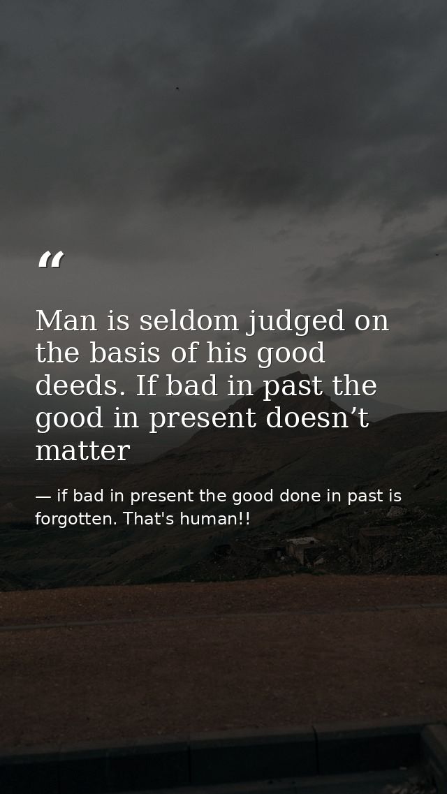 Man is seldom judged on the basis of his good deeds. If bad in past the good in present doesn’t matter — if bad in present the good done in past is forgotten. That's human!!
