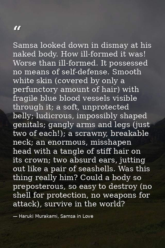 Samsa looked down in dismay at his naked body. How ill-formed it was! Worse than ill-formed. It possessed no means of se — Haruki Murakami, Samsa in Love