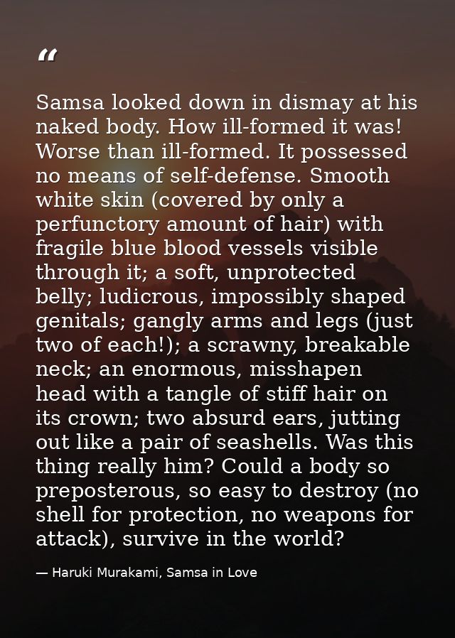 Samsa looked down in dismay at his naked body. How ill-formed it was! Worse than ill-formed. It possessed no means of se — Haruki Murakami, Samsa in Love