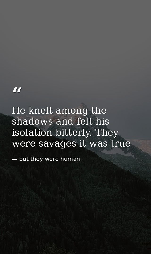 He knelt among the shadows and felt his isolation bitterly. They were savages it was true — but they were human.