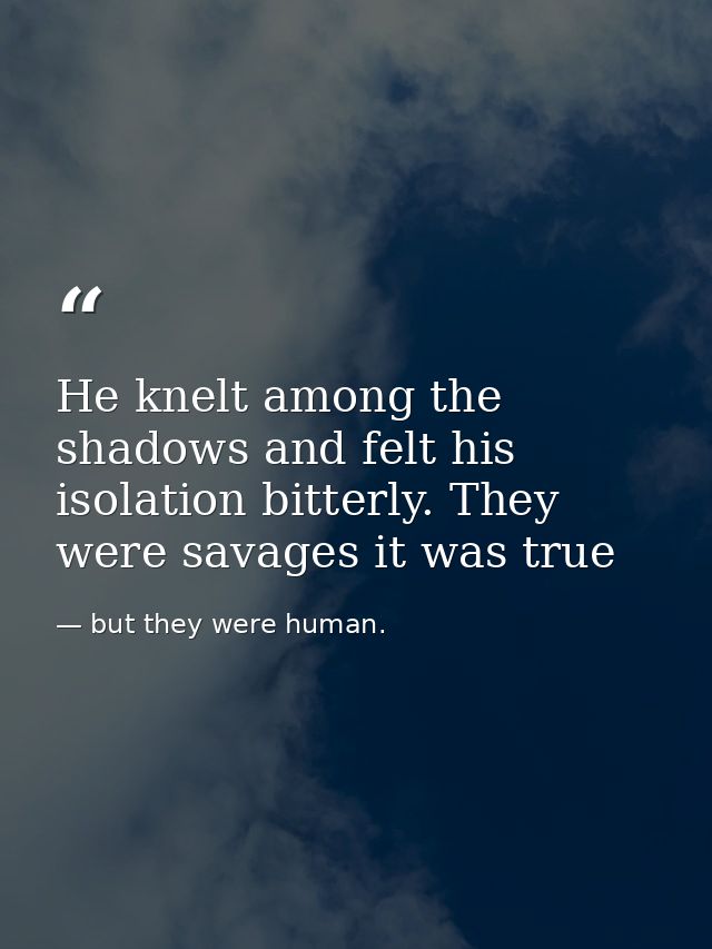 He knelt among the shadows and felt his isolation bitterly. They were savages it was true — but they were human.
