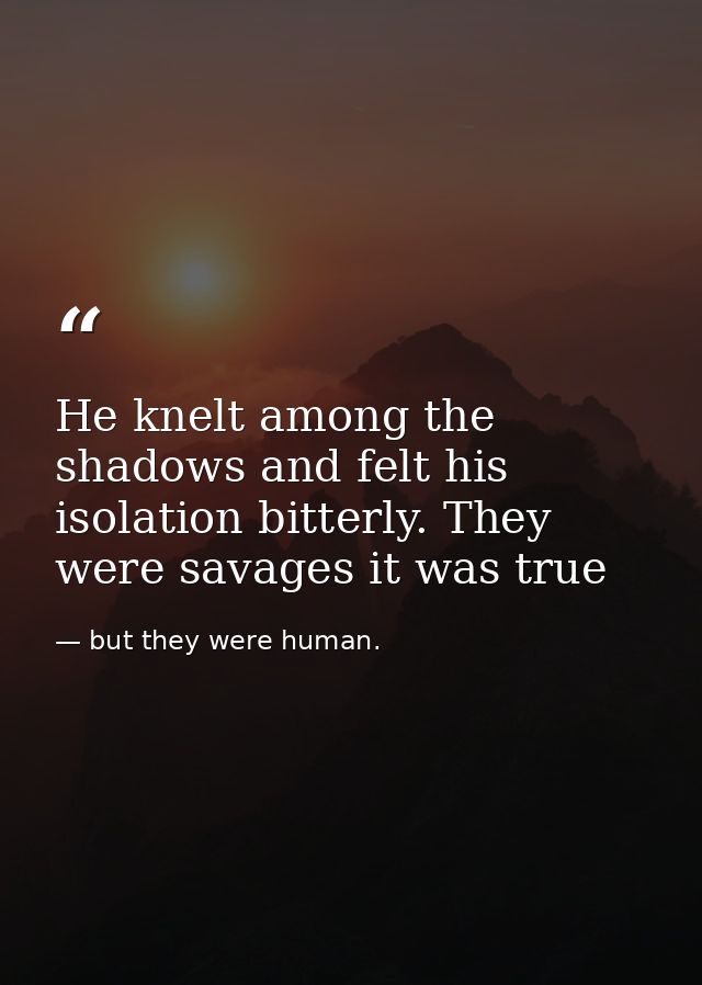 He knelt among the shadows and felt his isolation bitterly. They were savages it was true — but they were human.