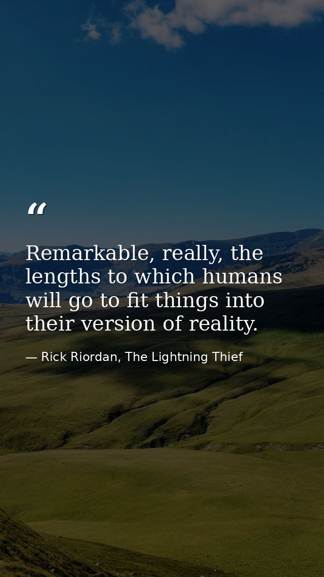 Remarkable, really, the lengths to which humans will go to fit things into their version of reality. — Rick Riordan, The Lightning Thief