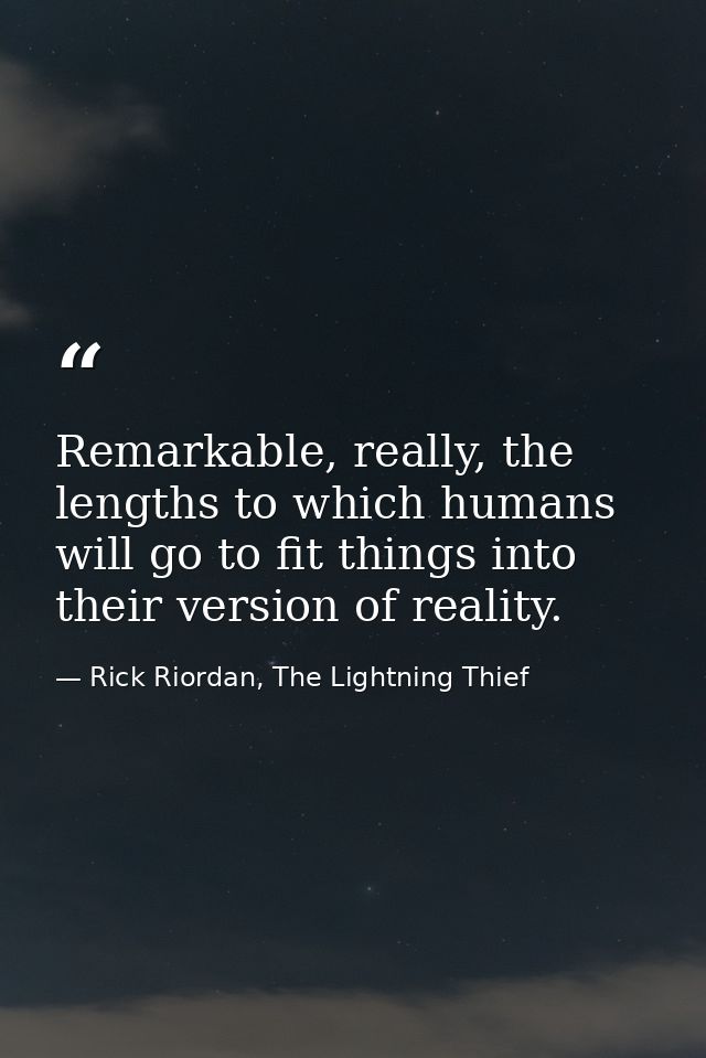 Remarkable, really, the lengths to which humans will go to fit things into their version of reality. — Rick Riordan, The Lightning Thief