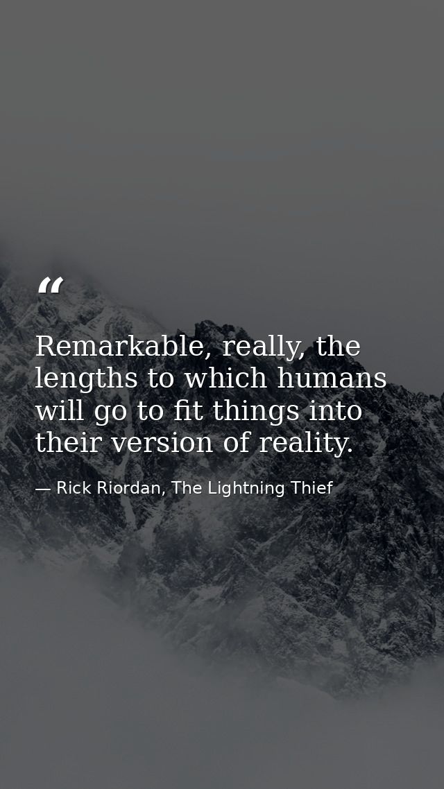 Remarkable, really, the lengths to which humans will go to fit things into their version of reality. — Rick Riordan, The Lightning Thief