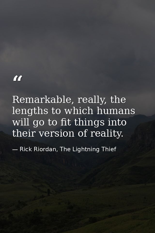 Remarkable, really, the lengths to which humans will go to fit things into their version of reality. — Rick Riordan, The Lightning Thief