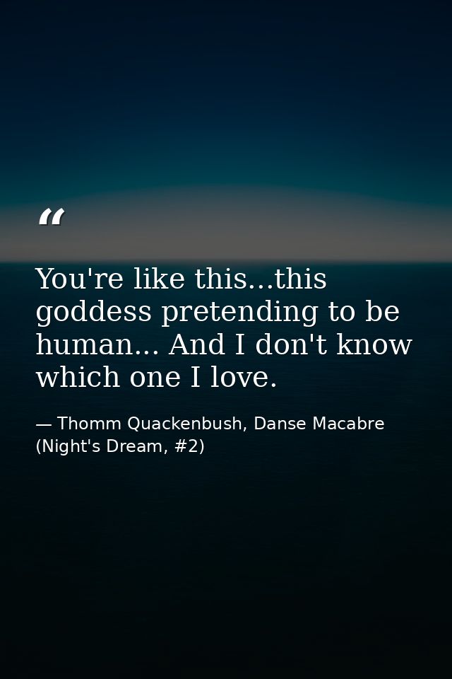 You're like this...this goddess pretending to be human... And I don't know which one I love. — Thomm Quackenbush, Danse Macabre (Night's Dream, #2)