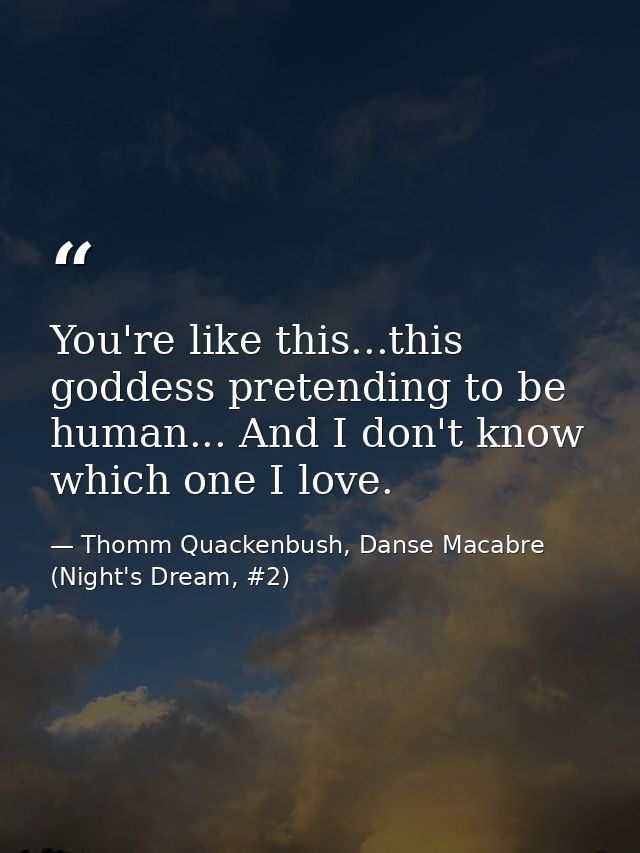You're like this...this goddess pretending to be human... And I don't know which one I love. — Thomm Quackenbush, Danse Macabre (Night's Dream, #2)